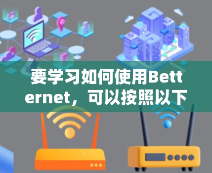 要学习如何使用Betternet,可以按照以下步骤进行 要学习如何使用Betternet,可以按照以下步骤进行