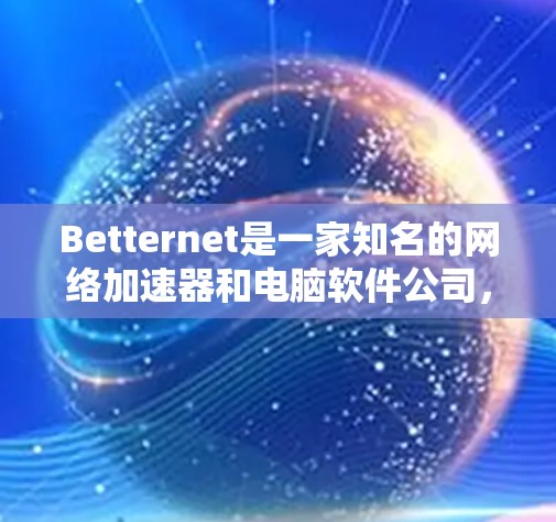 Betternet是一家知名的网络加速器和电脑软件公司,如果你正在寻找网络加速器或电脑软件,Betternet可能会是一个不错的选择。下面是关于Betternet的网络加速器的一些信息 Betternet是一家知名的网络加速器和电脑软件公司,如果你正在寻找网络加速器或电脑软件,Betternet可能会是一个不错的选择。下面是关于Betternet的网络加速器的一些信息
