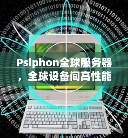 Psiphon全球服务器,全球设备间高性能通信解决方案 Psiphon全球服务器,全球设备间高性能通信解决方案