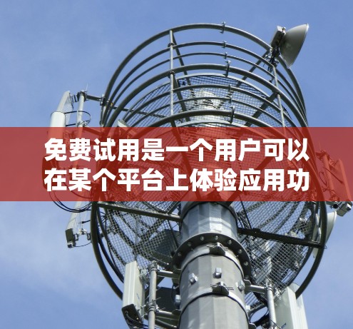 免费试用是一个用户可以在某个平台上体验应用功能的平台。以下是对免费试用的详细分析 免费试用是一个用户可以在某个平台上体验应用功能的平台。以下是对免费试用的详细分析