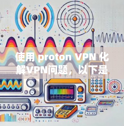 使用 proton VPN 化解VPN问题,以下是一些关键步骤和注意事项 使用 proton VPN 化解VPN问题,以下是一些关键步骤和注意事项