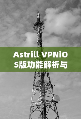 Astrill VPNiOS版功能解析与优势分析 Astrill VPNiOS版功能解析与优势分析