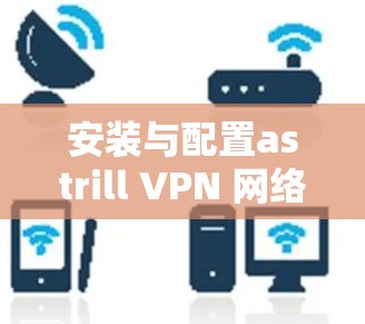 安装与配置astrill VPN 网络 安装与配置astrill VPN 网络