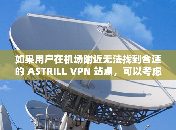 如果用户在机场附近无法找到合适的 ASTRILL VPN 站点,可以考虑以下步骤 如果用户在机场附近无法找到合适的 ASTRILL VPN 站点,可以考虑以下步骤
