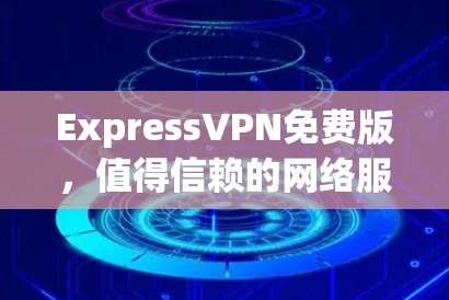 ExpressVPN免费版,值得信赖的网络服务推荐 ExpressVPN免费版,值得信赖的网络服务推荐