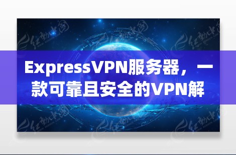 ExpressVPN服务器，一款可靠且安全的VPN解决方案
