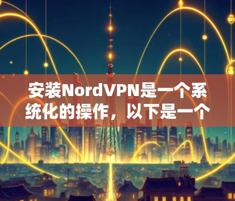 安装NordVPN是一个系统化的操作,以下是一个详细且分步骤的安装指南 安装NordVPN是一个系统化的操作,以下是一个详细且分步骤的安装指南