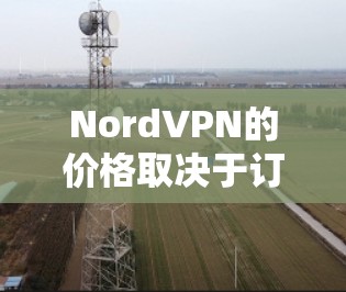 NordVPN的价格取决于订阅类型、月份数量以及地区。Nord的安全性和功能都有所提升，因此价格可能与他们发布的最新版本相关。以下是NordVPN的基本信息