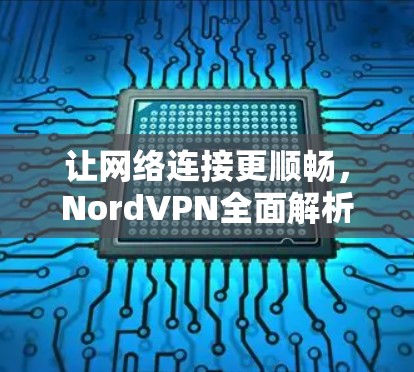 让网络连接更顺畅,NordVPN全面解析 让网络连接更顺畅,NordVPN全面解析
