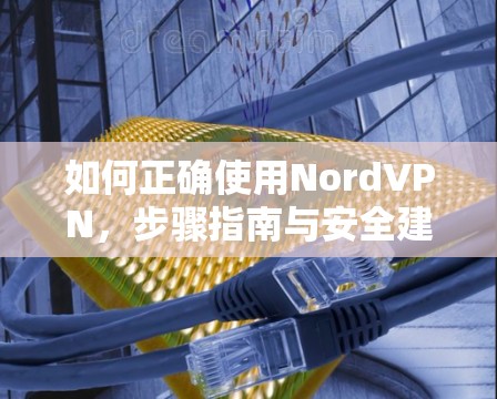 如何正确使用NordVPN，步骤指南与安全建议