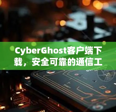 CyberGhost客户端下载,安全可靠的通信工具 CyberGhost客户端下载,安全可靠的通信工具