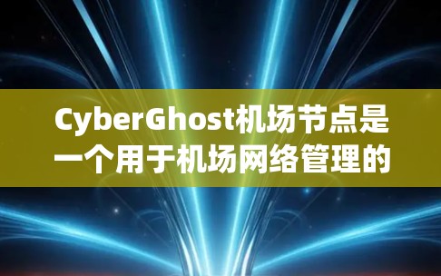 CyberGhost机场节点是一个用于机场网络管理的网络设备，主要用于维护和管理机场内部的网络设备，确保其安全和可用性。以下是关于CyberGhost的详细信息