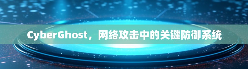 CyberGhost，网络攻击中的关键防御系统