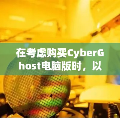 在考虑购买CyberGhost电脑版时，以下是一些关键点和建议