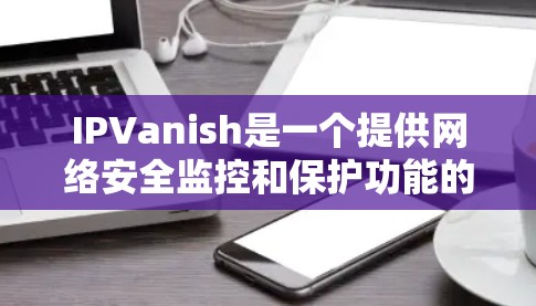 IPVanish是一个提供网络安全监控和保护功能的公司,如果你在安全方面需要帮助,IPVanish可以是一个不错的选择。不过,如果你正在寻找优惠信息,可以让我为你提供一些常见的优惠活动,比如 IPVanish是一个提供网络安全监控和保护功能的公司,如果你在安全方面需要帮助,IPVanish可以是一个不错的选择。不过,如果你正在寻找优惠信息,可以让我为你提供一些常见的优惠活动,比如