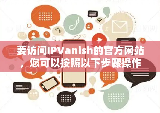 要访问IPVanish的官方网站,您可以按照以下步骤操作 要访问IPVanish的官方网站,您可以按照以下步骤操作