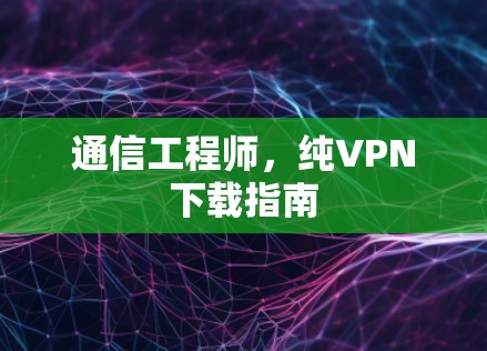 通信工程师,纯VPN下载指南 通信工程师,纯VPN下载指南