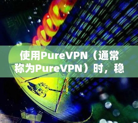 使用PureVPN(通常称为PureVPN)时,稳定节点的获取和配置通常涉及以下几个方面 使用PureVPN(通常称为PureVPN)时,稳定节点的获取和配置通常涉及以下几个方面