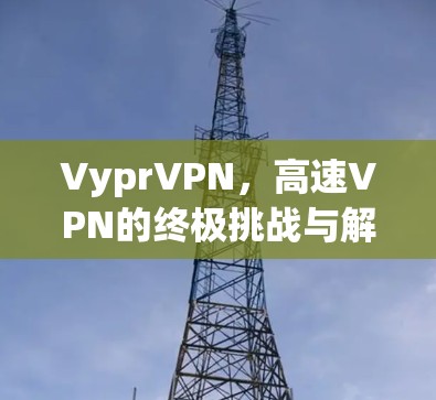 VyprVPN,高速VPN的终极挑战与解决方案 VyprVPN,高速VPN的终极挑战与解决方案