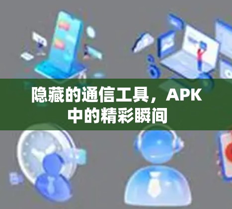 隐藏的通信工具,APK中的精彩瞬间 隐藏的通信工具,APK中的精彩瞬间
