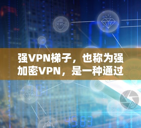 强VPN梯子，也称为强加密VPN，是一种通过增强加密技术来提高VPN安全性的一种方法。以下是关于强VPN梯子的详细解释