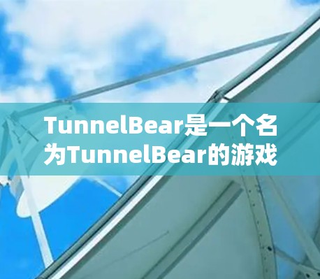 TunnelBear是一个名为TunnelBear的游戏,其官方名称是Tunnel Bear,而TunnelBear可能是一个误解或误写。以下是关于TunnelBear的一些信息 TunnelBear是一个名为TunnelBear的游戏,其官方名称是Tunnel Bear,而TunnelBear可能是一个误解或误写。以下是关于TunnelBear的一些信息