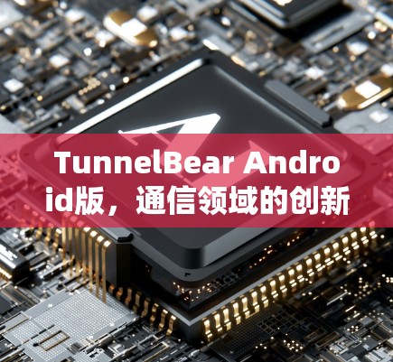 TunnelBear Android版,通信领域的创新与用户体验的提升 TunnelBear Android版,通信领域的创新与用户体验的提升