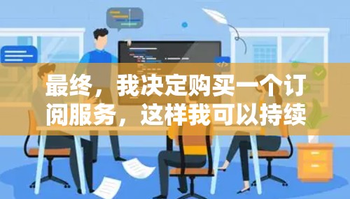 最终，我决定购买一个订阅服务，这样我可以持续使用私adoVPN，而且价格也比较实惠。虽然订阅服务会增加一些费用，但总体来说，这是一次比较划算的体验