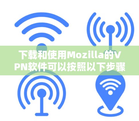 下载和使用Mozilla的VPN软件可以按照以下步骤进行