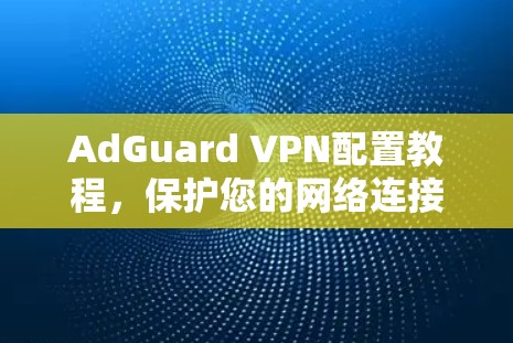 AdGuard VPN配置教程,保护您的网络连接 AdGuard VPN配置教程,保护您的网络连接