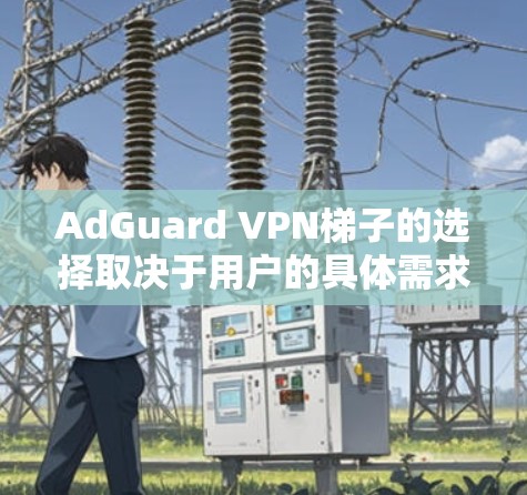 AdGuard VPN梯子的选择取决于用户的具体需求和预算。以下是对每个梯子的主要特点和适用场景的总结 AdGuard VPN梯子的选择取决于用户的具体需求和预算。以下是对每个梯子的主要特点和适用场景的总结