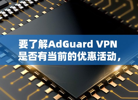 要了解AdGuard VPN 是否有当前的优惠活动,可以采取以下步骤 要了解AdGuard VPN 是否有当前的优惠活动,可以采取以下步骤