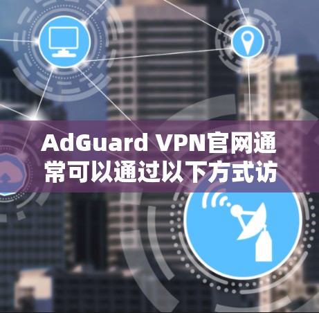 AdGuard VPN官网通常可以通过以下方式访问 AdGuard VPN官网通常可以通过以下方式访问