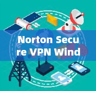 Norton Secure VPN Windows版，保护您的网络，从加密到多设备访问