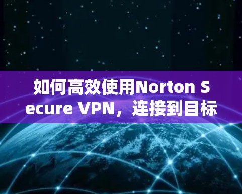 如何高效使用Norton Secure VPN,连接到目标服务器的教程 如何高效使用Norton Secure VPN,连接到目标服务器的教程