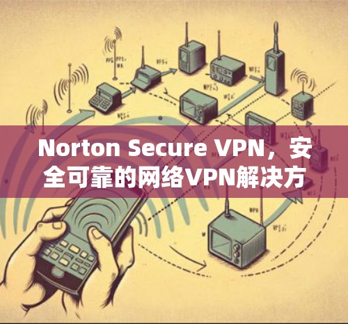 Norton Secure VPN,安全可靠的网络VPN解决方案 Norton Secure VPN,安全可靠的网络VPN解决方案