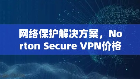 网络保护解决方案,Norton Secure VPN价格解析 网络保护解决方案,Norton Secure VPN价格解析
