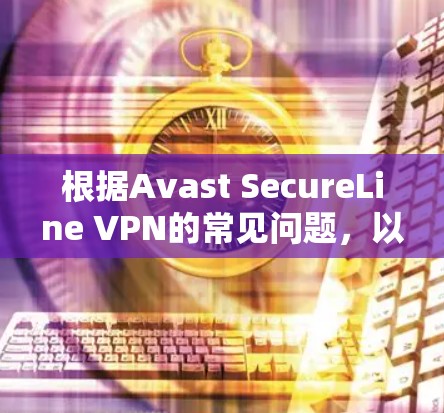 根据Avast SecureLine VPN的常见问题，以下是详细的解决方案