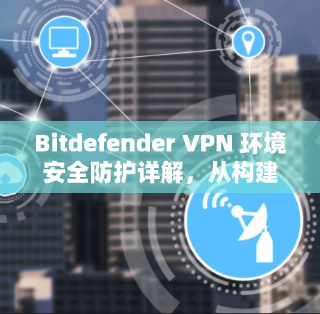 Bitdefender VPN 环境安全防护详解,从构建到实践 Bitdefender VPN 环境安全防护详解,从构建到实践