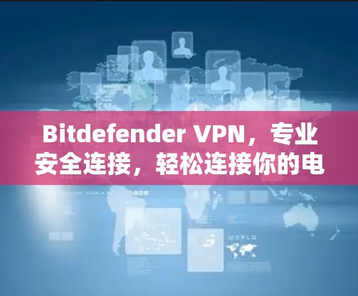 Bitdefender VPN,专业安全连接,轻松连接你的电脑 Bitdefender VPN,专业安全连接,轻松连接你的电脑