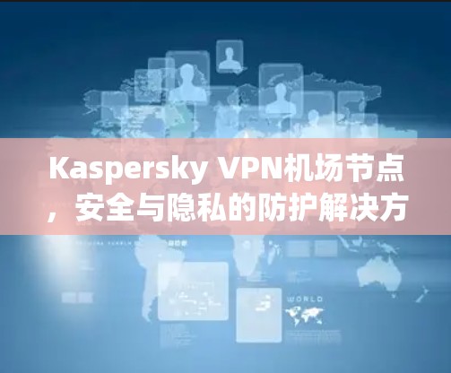 Kaspersky VPN机场节点,安全与隐私的防护解决方案 Kaspersky VPN机场节点,安全与隐私的防护解决方案