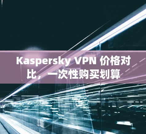 Kaspersky VPN 价格对比,一次性购买划算 Kaspersky VPN 价格对比,一次性购买划算