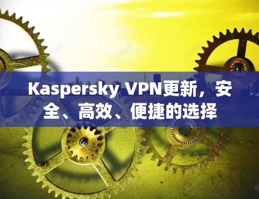 Kaspersky VPN更新,安全、高效、便捷的选择 Kaspersky VPN更新,安全、高效、便捷的选择