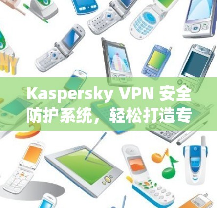 Kaspersky VPN 安全防护系统,轻松打造专业网络环境 Kaspersky VPN 安全防护系统,轻松打造专业网络环境