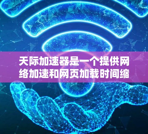 天际加速器是一个提供网络加速和网页加载时间缩短功能的软件。以下是几种常见的天际加速器类型及其特点,供您参考 天际加速器是一个提供网络加速和网页加载时间缩短功能的软件。以下是几种常见的天际加速器类型及其特点,供您参考