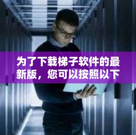 为了下载梯子软件的最新版,您可以按照以下步骤进行 为了下载梯子软件的最新版,您可以按照以下步骤进行