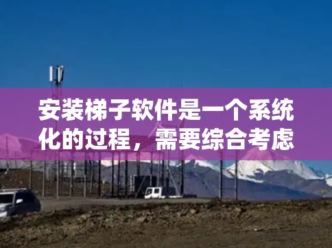 安装梯子软件是一个系统化的过程，需要综合考虑梯子数据的结构、软件的选择、输入参数以及后续的功能使用。以下是一步步的指南