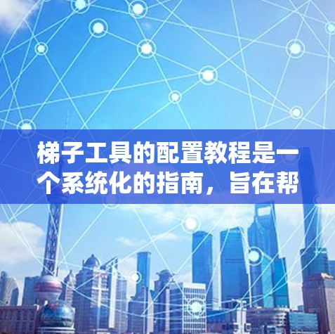 梯子工具的配置教程是一个系统化的指南,旨在帮助用户高效地使用梯子工具来解决梯子相关的问题。以下是分步骤的教程结构,帮助您系统地学习和应用该工具 梯子工具的配置教程是一个系统化的指南,旨在帮助用户高效地使用梯子工具来解决梯子相关的问题。以下是分步骤的教程结构,帮助您系统地学习和应用该工具