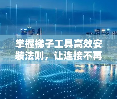 掌握梯子工具高效安装法则,让连接不再受限 掌握梯子工具高效安装法则,让连接不再受限
