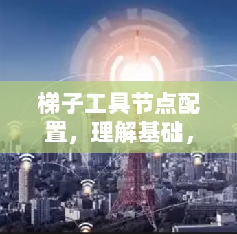 梯子工具节点配置，理解基础，推动发展